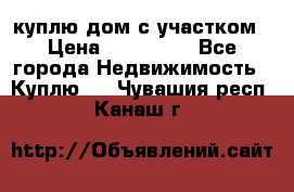 куплю дом с участком › Цена ­ 300 000 - Все города Недвижимость » Куплю   . Чувашия респ.,Канаш г.